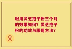 服用灵芝孢子粉三个月的效果如何？灵芝孢子粉的功效与服用方法？