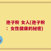 孢子粉 女人(孢子粉：女性健康的秘密)