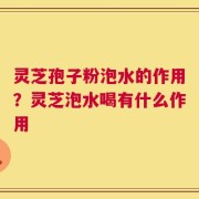 灵芝孢子粉泡水的作用？灵芝泡水喝有什么作用
