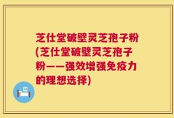芝仕堂破壁灵芝孢子粉(芝仕堂破壁灵芝孢子粉——强效增强免疫力的理想选择)