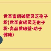 世圣富硒破壁灵芝孢子粉(世圣富硒灵芝孢子粉-高品质破壁-助于健康)