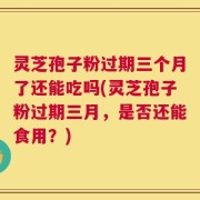 灵芝孢子粉过期三个月了还能吃吗(灵芝孢子粉过期三月，是否还能食用？)