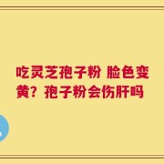吃灵芝孢子粉 脸色变黄？孢子粉会伤肝吗
