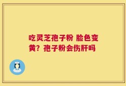吃灵芝孢子粉 脸色变黄？孢子粉会伤肝吗