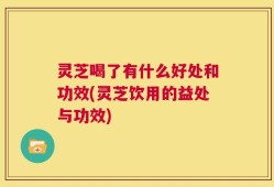 灵芝喝了有什么好处和功效(灵芝饮用的益处与功效)
