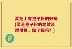 灵芝上有孢子粉的好吗(灵芝孢子粉的功效及适用性，你了解吗？)