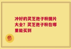 冲好的灵芝孢子粉图片大全？灵芝孢子粉在哪里能买到