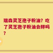 瑞森灵芝孢子粉油？吃了灵芝孢子粉油会胖吗？