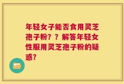 年轻女子能否食用灵芝孢子粉？？解答年轻女性服用灵芝孢子粉的疑惑？