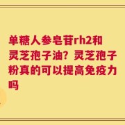 单糖人参皂苷rh2和灵芝孢子油？灵芝孢子粉真的可以提高免疫力吗