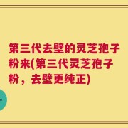 第三代去壁的灵芝孢子粉来(第三代灵芝孢子粉，去壁更纯正)