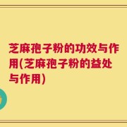 芝麻孢子粉的功效与作用(芝麻孢子粉的益处与作用)
