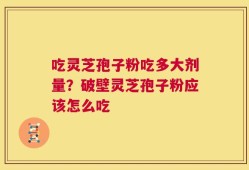 吃灵芝孢子粉吃多大剂量？破壁灵芝孢子粉应该怎么吃