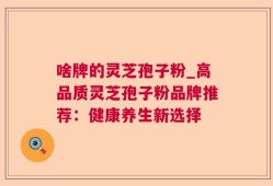 啥牌的灵芝孢子粉_高品质灵芝孢子粉品牌推荐：健康养生新选择