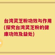 台湾灵芝粉功效与作用(探究台湾灵芝粉的健康功效及益处)