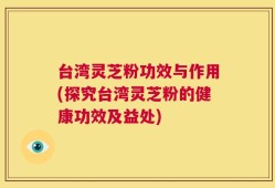 台湾灵芝粉功效与作用(探究台湾灵芝粉的健康功效及益处)