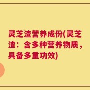 灵芝渣营养成份(灵芝渣：含多种营养物质，具备多重功效)