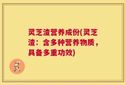 灵芝渣营养成份(灵芝渣：含多种营养物质，具备多重功效)