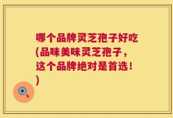 哪个品牌灵芝孢子好吃(品味美味灵芝孢子，这个品牌绝对是首选！)