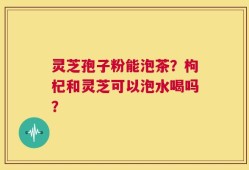灵芝孢子粉能泡茶？枸杞和灵芝可以泡水喝吗？