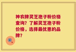 神农牌灵芝孢子粉价格查询？了解灵芝孢子粉价格，选择最优惠的品牌？