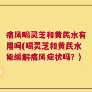 痛风喝灵芝和黄芪水有用吗(喝灵芝和黄芪水能缓解痛风症状吗？)