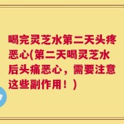喝完灵芝水第二天头疼恶心(第二天喝灵芝水后头痛恶心，需要注意这些副作用！)