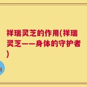 祥瑞灵芝的作用(祥瑞灵芝——身体的守护者)