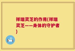 祥瑞灵芝的作用(祥瑞灵芝——身体的守护者)