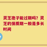 灵芝孢子能过期吗？灵芝的保质期一般是多长时间