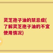 灵芝孢子油的禁忌症(了解灵芝孢子油的不宜使用情况)