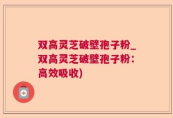 双高灵芝破壁孢子粉_双高灵芝破壁孢子粉：高效吸收)