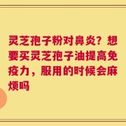 灵芝孢子粉对鼻炎？想要买灵芝孢子油提高免疫力，服用的时候会麻烦吗