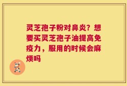 灵芝孢子粉对鼻炎？想要买灵芝孢子油提高免疫力，服用的时候会麻烦吗
