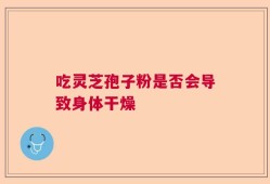 吃灵芝孢子粉是否会导致身体干燥