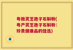 粤微灵芝孢子石斛粉(粤产灵芝孢子石斛粉：珍贵健康品的佳选)