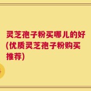 灵芝孢子粉买哪儿的好(优质灵芝孢子粉购买推荐)