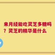 来月经能吃灵芝多糖吗？灵芝的精华是什么