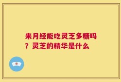 来月经能吃灵芝多糖吗？灵芝的精华是什么
