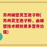 苏州破壁灵芝孢子粉(苏州灵芝孢子粉，由破壁技术释放更多营养价值)