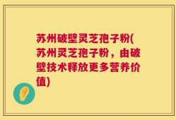 苏州破壁灵芝孢子粉(苏州灵芝孢子粉，由破壁技术释放更多营养价值)
