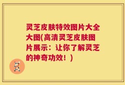 灵芝皮肤特效图片大全大图(高清灵芝皮肤图片展示：让你了解灵芝的神奇功效！)