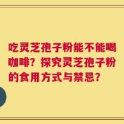 吃灵芝孢子粉能不能喝咖啡？探究灵芝孢子粉的食用方式与禁忌？