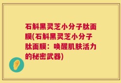 石斛黑灵芝小分子肽面膜(石斛黑灵芝小分子肽面膜：唤醒肌肤活力的秘密武器)