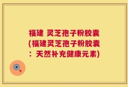 福建 灵芝孢子粉胶囊(福建灵芝孢子粉胶囊：天然补充健康元素)