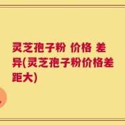 灵芝孢子粉 价格 差异(灵芝孢子粉价格差距大)