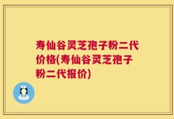 寿仙谷灵芝孢子粉二代价格(寿仙谷灵芝孢子粉二代报价)