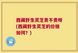 西藏野生灵芝贵不贵呀(西藏野生灵芝的价格如何？)