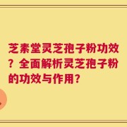 芝素堂灵芝孢子粉功效？全面解析灵芝孢子粉的功效与作用？