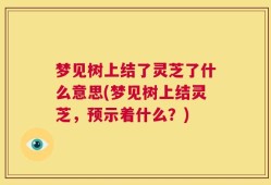 梦见树上结了灵芝了什么意思(梦见树上结灵芝，预示着什么？)